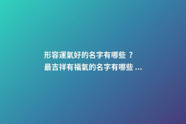 形容運氣好的名字有哪些？ 最吉祥有福氣的名字有哪些，形容運氣好的名字有哪些？-第1張-觀點-玄機派